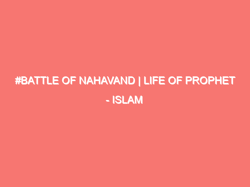battle of nahavand life of prophet islam peace of heart 1060