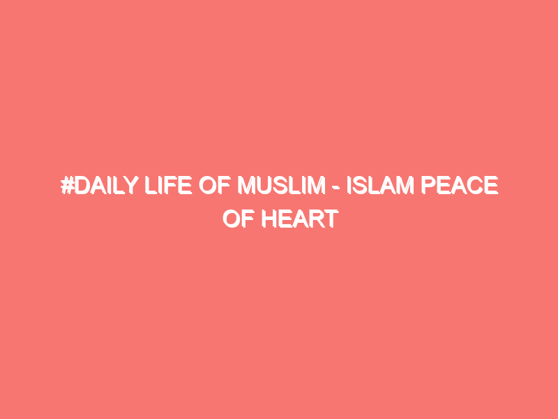 daily life of muslim islam peace of heart 8647