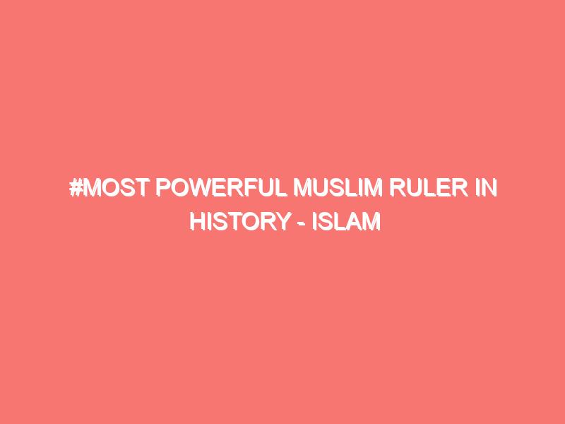 most powerful muslim ruler in history islam peace of heart 15883
