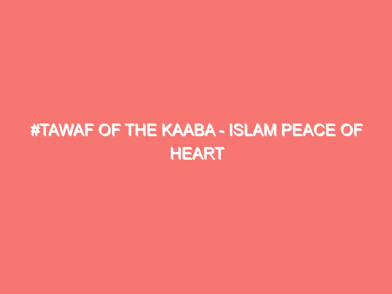 tawaf of the kaaba islam peace of heart 339