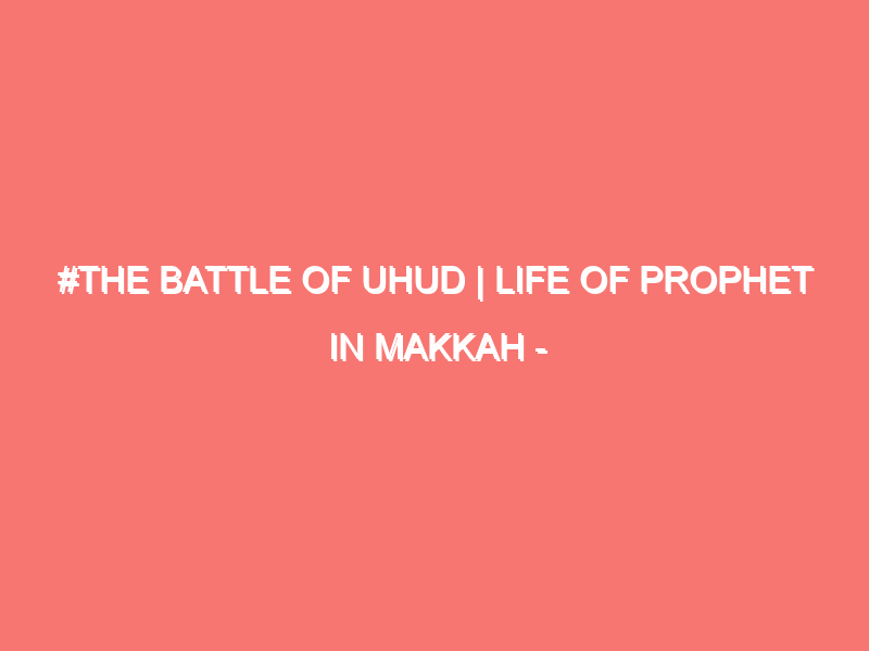 the battle of uhud life of prophet in makkah islam peace of heart 6059