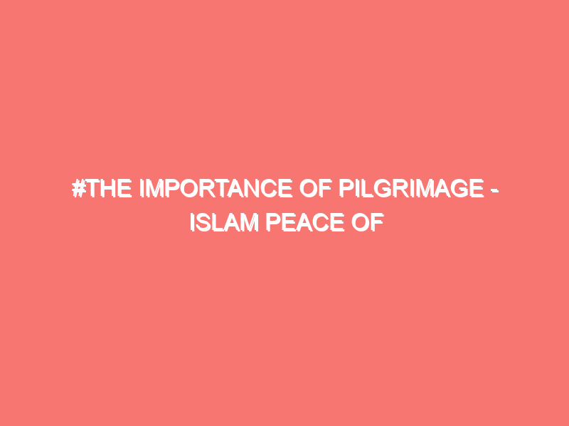 the importance of pilgrimage islam peace of heart 318