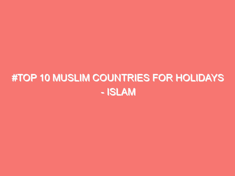 top 10 muslim countries for holidays islam peace of heart 11057